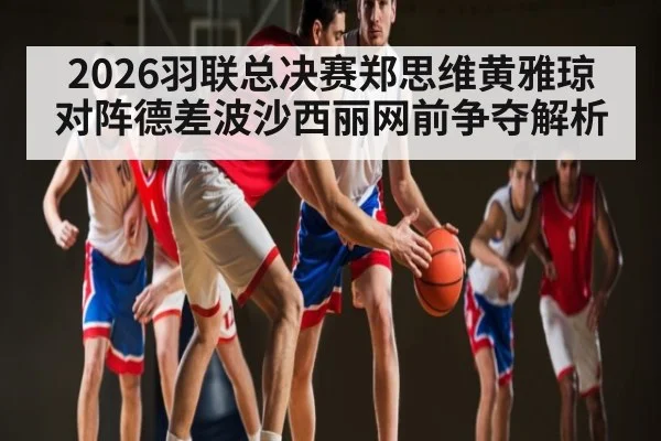 2026羽联总决赛郑思维黄雅琼对阵德差波沙西丽网前争夺解析
