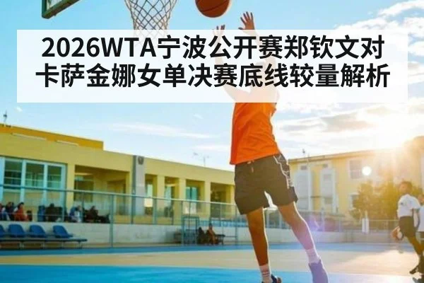 2026WTA宁波公开赛郑钦文对卡萨金娜女单决赛底线较量解析