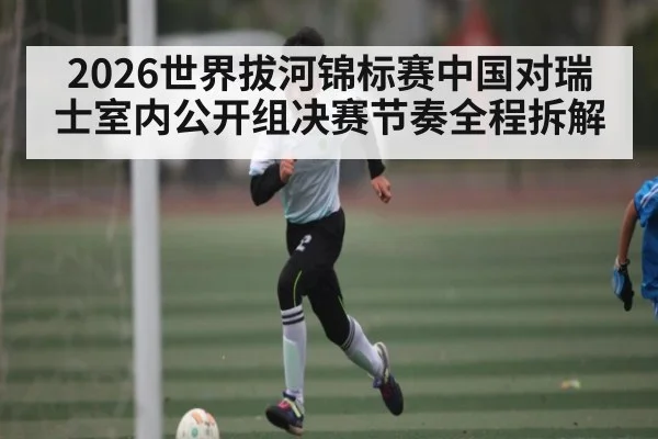 2026世界拔河锦标赛中国对瑞士室内公开组决赛节奏全程拆解
