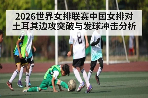2026世界女排联赛中国女排对土耳其边攻突破与发球冲击分析